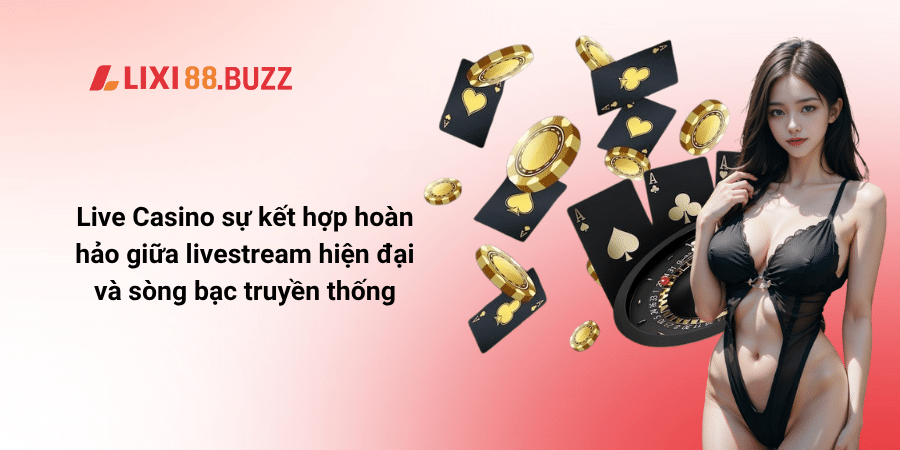Live Casino sự kết hợp hoàn hảo giữa livestream hiện đại và sòng bạc truyền thống
